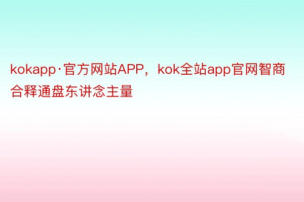 kokapp·官方网站APP，kok全站app官网智商合释通盘东讲念主量