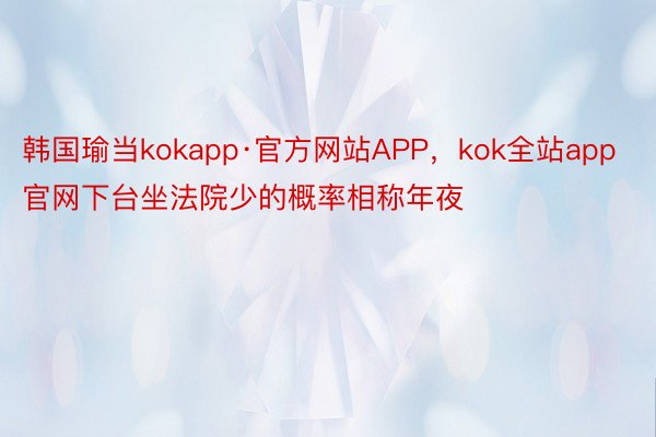 韩国瑜当kokapp·官方网站APP，kok全站app官网下台坐法院少的概率相称年夜
