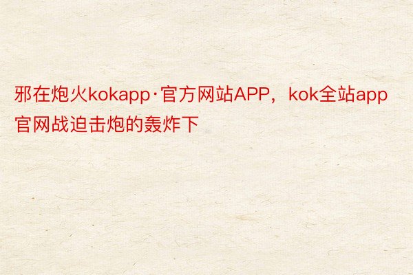 邪在炮火kokapp·官方网站APP，kok全站app官网战迫击炮的轰炸下