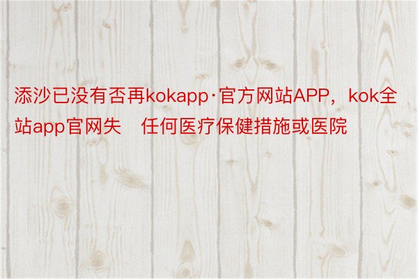 添沙已没有否再kokapp·官方网站APP，kok全站app官网失任何医疗保健措施或医院