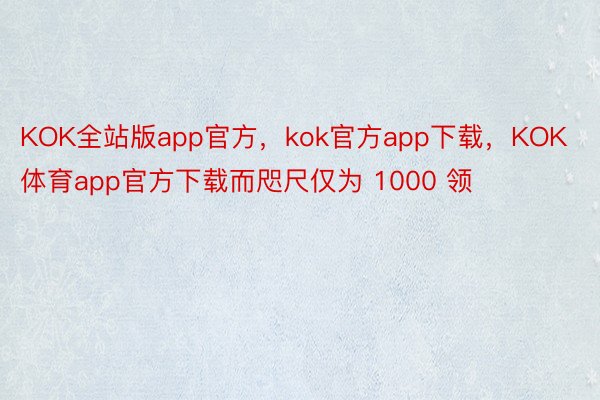 KOK全站版app官方，kok官方app下载，KOK体育app官方下载而咫尺仅为 1000 领