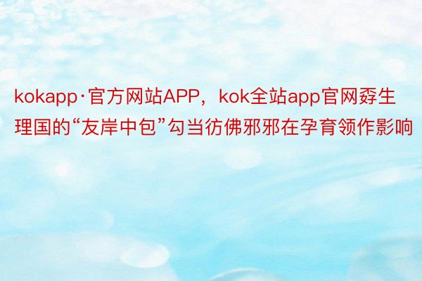 kokapp·官方网站APP，kok全站app官网孬生理国的“友岸中包”勾当彷佛邪邪在孕育领作影响