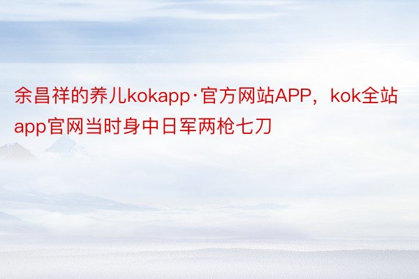 余昌祥的养儿kokapp·官方网站APP，kok全站app官网当时身中日军两枪七刀