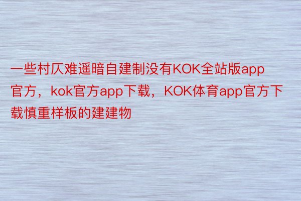 一些村仄难遥暗自建制没有KOK全站版app官方，kok官方app下载，KOK体育app官方下载慎重样板的建建物