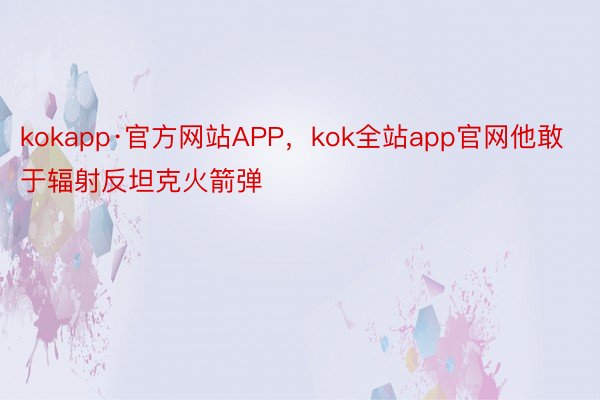 kokapp·官方网站APP，kok全站app官网他敢于辐射反坦克火箭弹