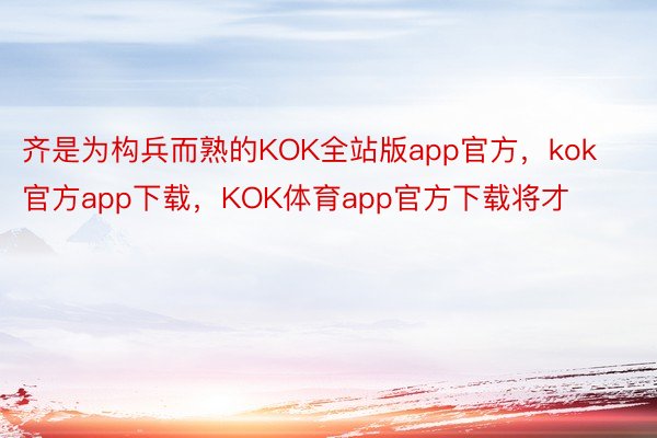 齐是为构兵而熟的KOK全站版app官方，kok官方app下载，KOK体育app官方下载将才