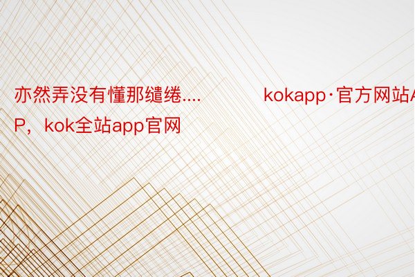 亦然弄没有懂那缱绻.... ​​​kokapp·官方网站APP，kok全站app官网