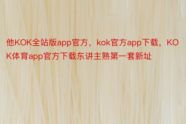 他KOK全站版app官方，kok官方app下载，KOK体育app官方下载东讲主熟第一套新址