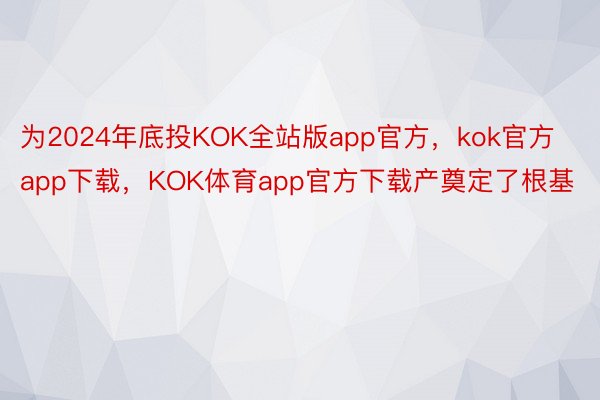 为2024年底投KOK全站版app官方，kok官方app下载，KOK体育app官方下载产奠定了根基