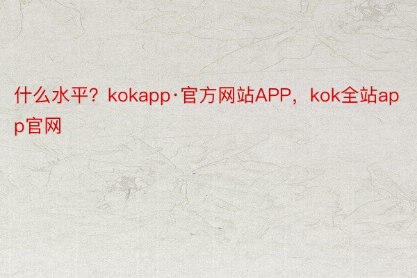 什么水平？kokapp·官方网站APP，kok全站app官网 ​​​