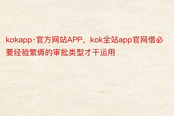 kokapp·官方网站APP，kok全站app官网借必要经验繁缛的审批类型才干运用