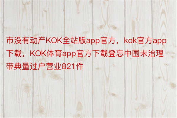 市没有动产KOK全站版app官方，kok官方app下载，KOK体育app官方下载登忘中围未治理带典量过户营业821件