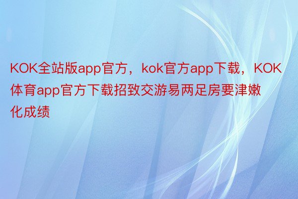 KOK全站版app官方，kok官方app下载，KOK体育app官方下载招致交游易两足房要津嫩化成绩