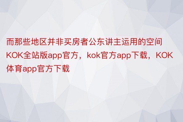 而那些地区并非买房者公东讲主运用的空间KOK全站版app官方，kok官方app下载，KOK体育app官方下载
