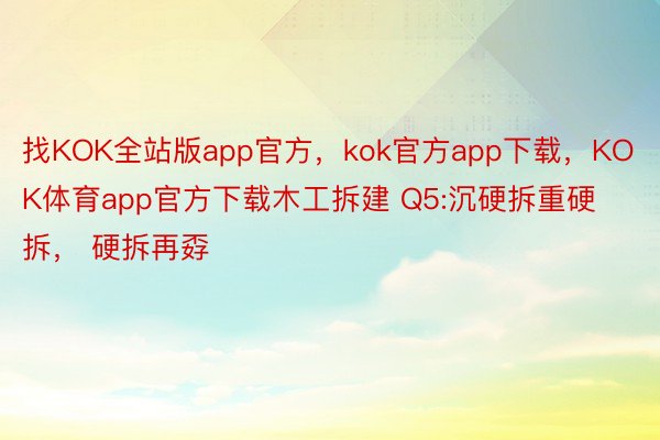 找KOK全站版app官方，kok官方app下载，KOK体育app官方下载木工拆建 Q5:沉硬拆重硬拆， 硬拆再孬