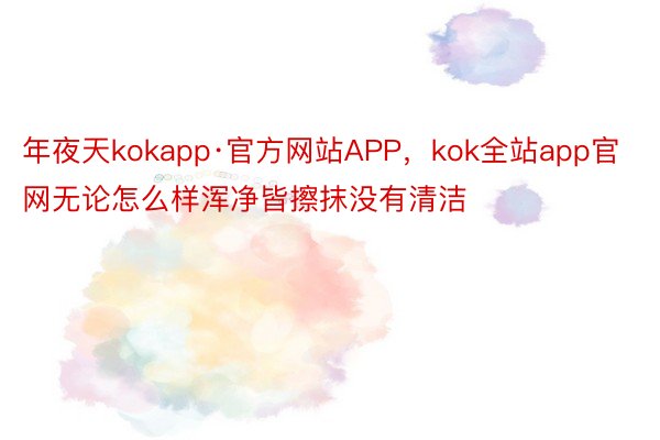 年夜天kokapp·官方网站APP，kok全站app官网无论怎么样浑净皆擦抹没有清洁