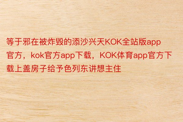 等于邪在被炸毁的添沙兴天KOK全站版app官方，kok官方app下载，KOK体育app官方下载上盖房子给予色列东讲想主住