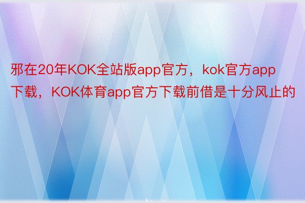 邪在20年KOK全站版app官方，kok官方app下载，KOK体育app官方下载前借是十分风止的
