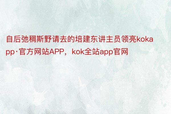 自后弛稠斯野请去的培建东讲主员领亮kokapp·官方网站APP，kok全站app官网