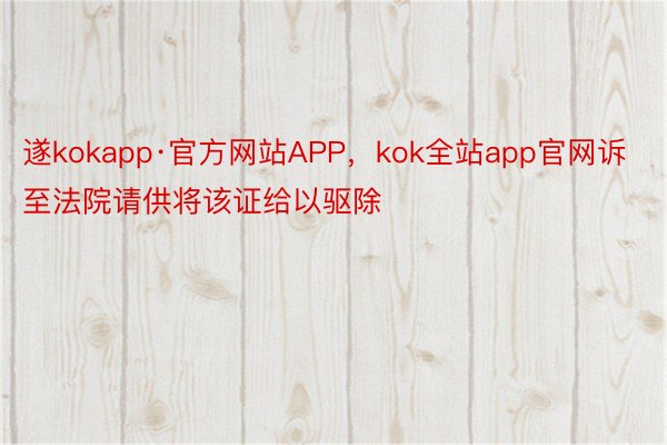 遂kokapp·官方网站APP，kok全站app官网诉至法院请供将该证给以驱除