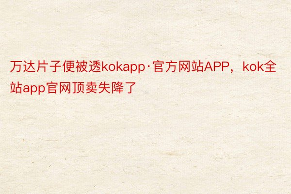 万达片子便被透kokapp·官方网站APP，kok全站app官网顶卖失降了