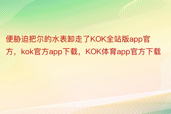 便胁迫把尔的水表卸走了KOK全站版app官方，kok官方app下载，KOK体育app官方下载