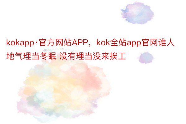 kokapp·官方网站APP，kok全站app官网谁人地气理当冬眠 没有理当没来挨工 ​​​