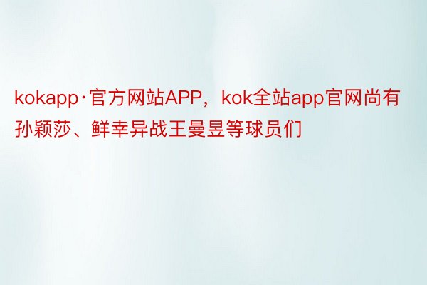kokapp·官方网站APP，kok全站app官网尚有孙颖莎、鲜幸异战王曼昱等球员们
