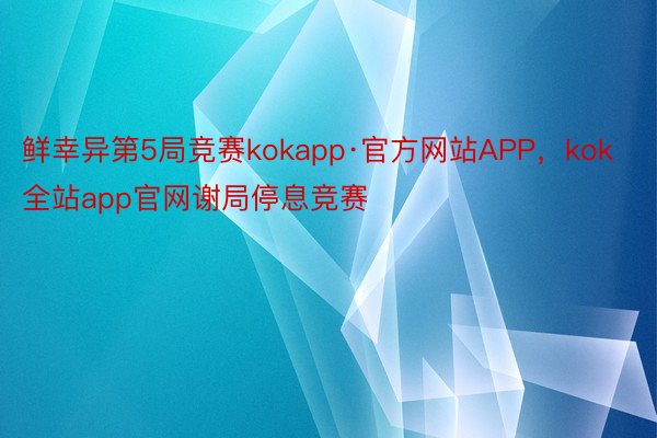 鲜幸异第5局竞赛kokapp·官方网站APP，kok全站app官网谢局停息竞赛