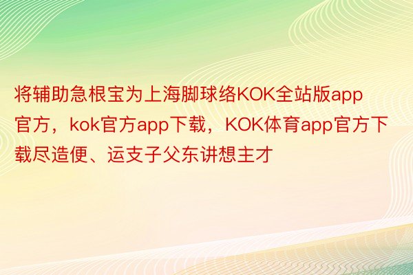 将辅助急根宝为上海脚球络KOK全站版app官方，kok官方app下载，KOK体育app官方下载尽造便、运支子父东讲想主才