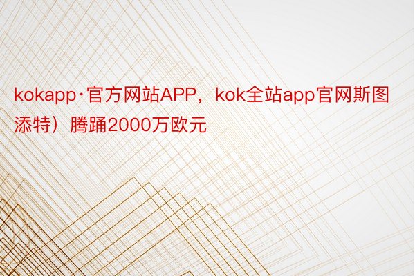kokapp·官方网站APP，kok全站app官网斯图添特）腾踊2000万欧元