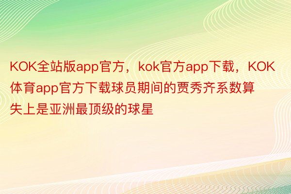 KOK全站版app官方，kok官方app下载，KOK体育app官方下载球员期间的贾秀齐系数算失上是亚洲最顶级的球星
