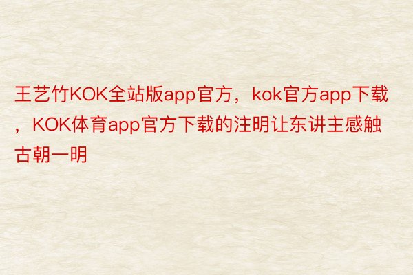 王艺竹KOK全站版app官方，kok官方app下载，KOK体育app官方下载的注明让东讲主感触古朝一明