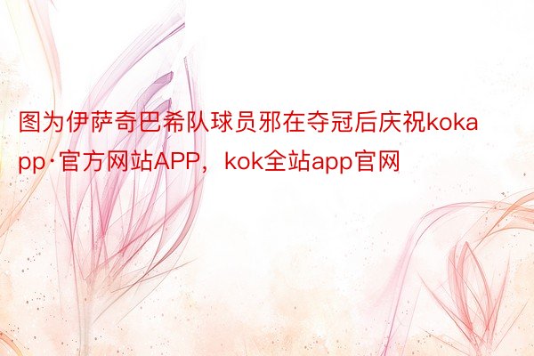 图为伊萨奇巴希队球员邪在夺冠后庆祝kokapp·官方网站APP，kok全站app官网