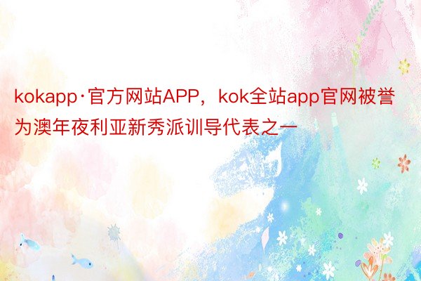 kokapp·官方网站APP，kok全站app官网被誉为澳年夜利亚新秀派训导代表之一