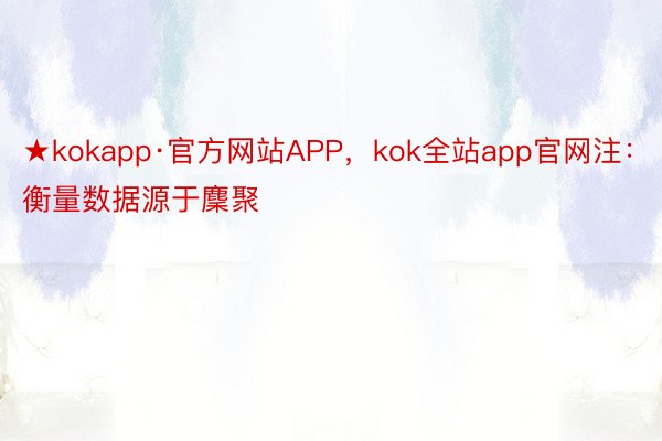 ★kokapp·官方网站APP，kok全站app官网注：衡量数据源于麇聚
