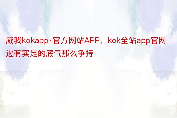 威我kokapp·官方网站APP，kok全站app官网逊有实足的底气那么争持