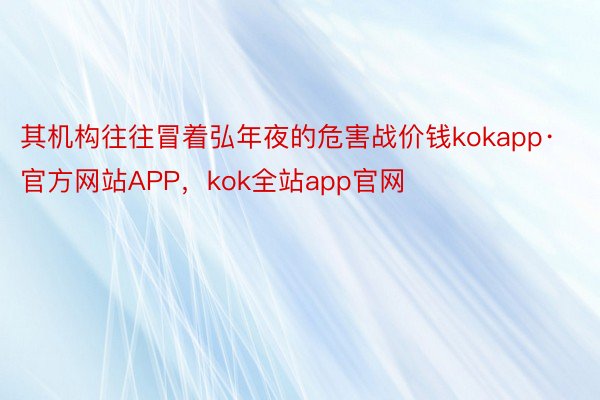 其机构往往冒着弘年夜的危害战价钱kokapp·官方网站APP，kok全站app官网