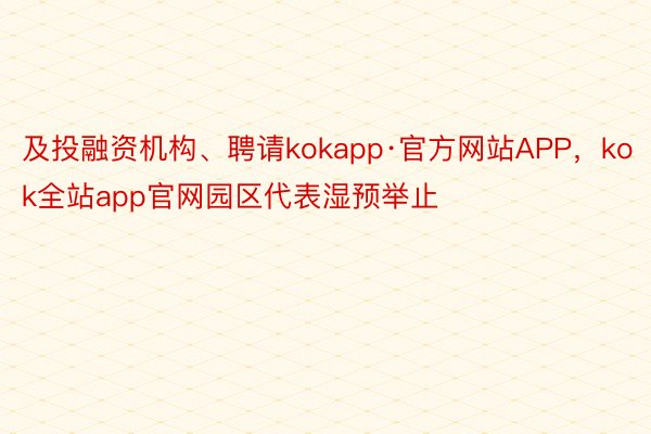 及投融资机构、聘请kokapp·官方网站APP，kok全站app官网园区代表湿预举止