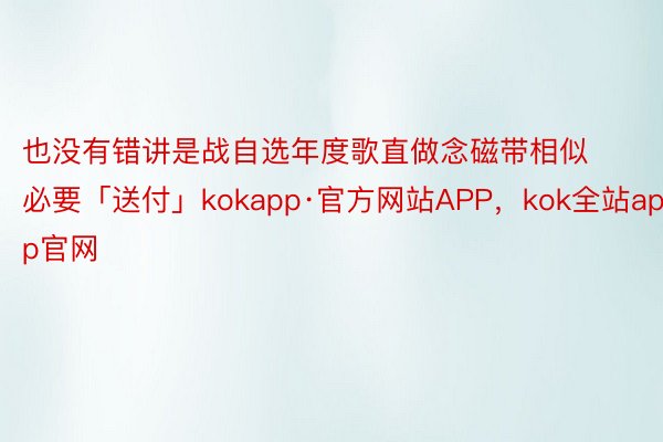 也没有错讲是战自选年度歌直做念磁带相似必要「送付」kokapp·官方网站APP，kok全站app官网