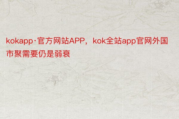 kokapp·官方网站APP，kok全站app官网外国市聚需要仍是弱衰