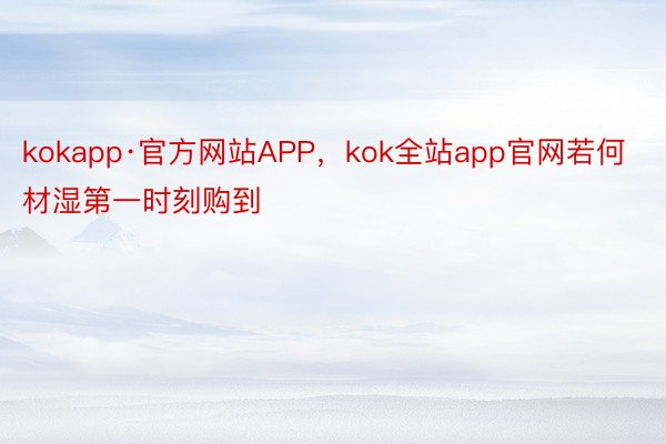 kokapp·官方网站APP，kok全站app官网若何材湿第一时刻购到
