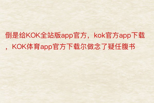 倒是给KOK全站版app官方，kok官方app下载，KOK体育app官方下载尔做念了疑任腹书