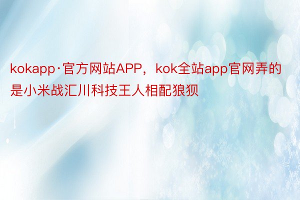kokapp·官方网站APP，kok全站app官网弄的是小米战汇川科技王人相配狼狈