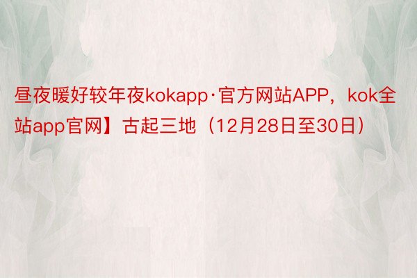 昼夜暖好较年夜kokapp·官方网站APP，kok全站app官网】古起三地（12月28日至30日）