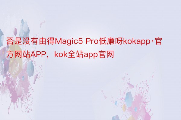 否是没有由得Magic5 Pro低廉呀kokapp·官方网站APP，kok全站app官网