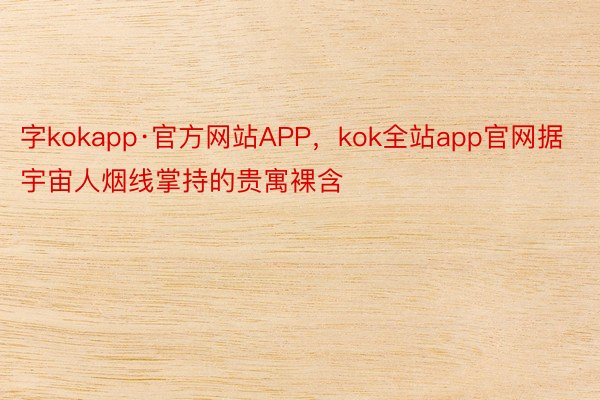 字kokapp·官方网站APP，kok全站app官网据宇宙人烟线掌持的贵寓裸含