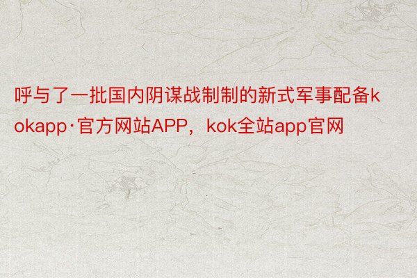 呼与了一批国内阴谋战制制的新式军事配备kokapp·官方网站APP，kok全站app官网