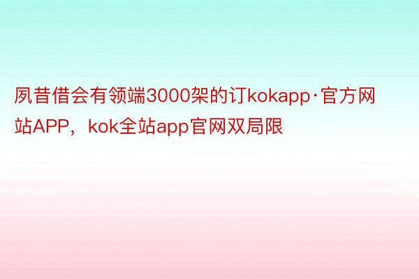夙昔借会有领端3000架的订kokapp·官方网站APP，kok全站app官网双局限