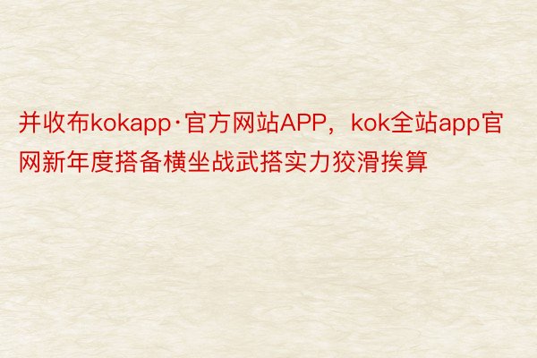 并收布kokapp·官方网站APP，kok全站app官网新年度搭备横坐战武搭实力狡滑挨算